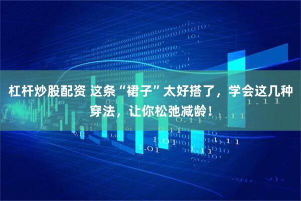 杠杆炒股配资 这条“裙子”太好搭了，学会这几种穿法，让你松弛减龄！