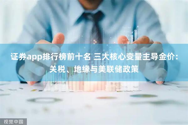 证券app排行榜前十名 三大核心变量主导金价：关税、地缘与美联储政策