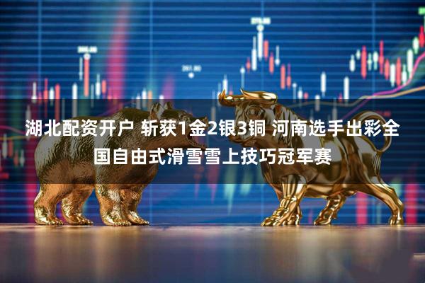 湖北配资开户 斩获1金2银3铜 河南选手出彩全国自由式滑雪雪上技巧冠军赛