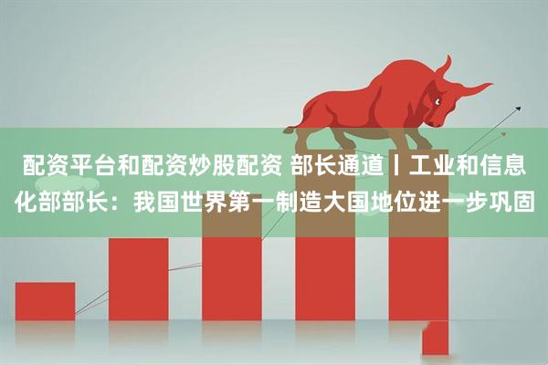 配资平台和配资炒股配资 部长通道丨工业和信息化部部长：我国世界第一制造大国地位进一步巩固