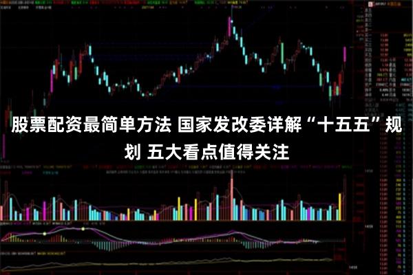 股票配资最简单方法 国家发改委详解“十五五”规划 五大看点值得关注