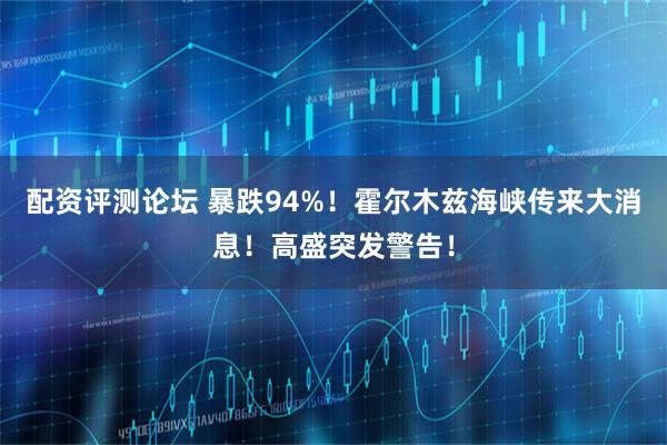 配资评测论坛 暴跌94%！霍尔木兹海峡传来大消息！高盛突发警告！