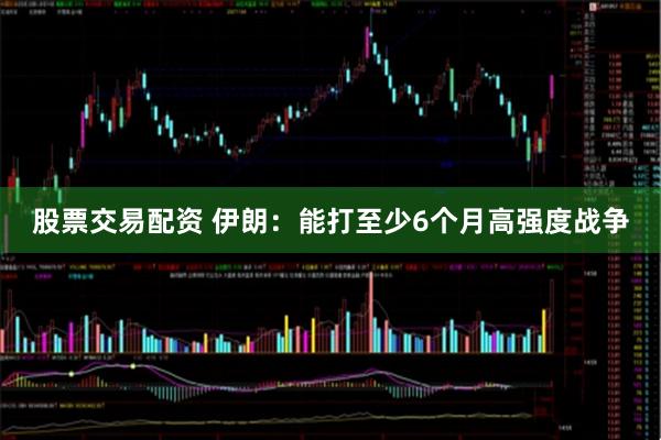 股票交易配资 伊朗:能打至少6个月高强度战争