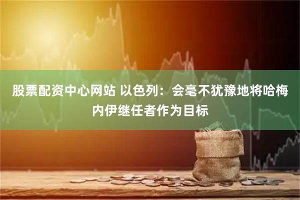 股票配资中心网站 以色列:会毫不犹豫地将哈梅内伊继任者作为目标