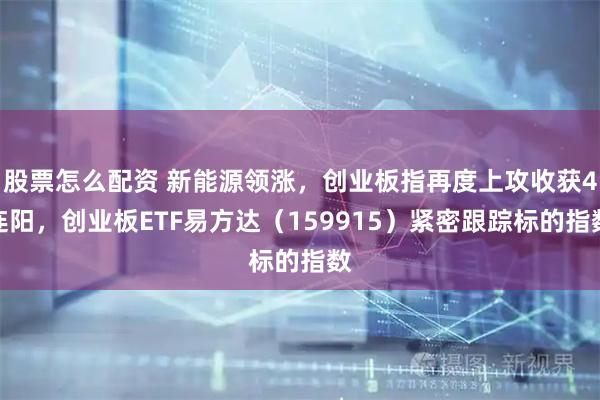 股票怎么配资 新能源领涨，创业板指再度上攻收获4连阳，创业板ETF易方达（159915）紧密跟踪标的指数