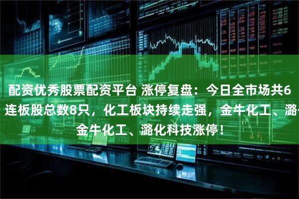 配资优秀股票配资平台 涨停复盘：今日全市场共64只股涨停，连板股总数8只，化工板块持续走强，金牛化工、潞化科技涨停！