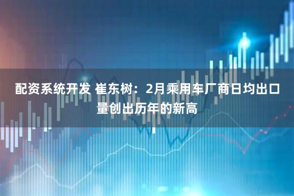配资系统开发 崔东树:2月乘用车厂商日均出口量创出历年的新高