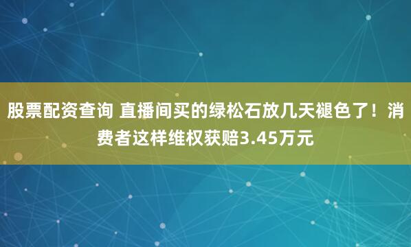 股票配资查询 直播间买的绿松石放几天褪色了!消费者这样维权获赔3.45万元
