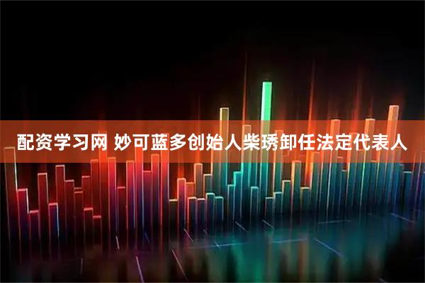 配资学习网 妙可蓝多创始人柴琇卸任法定代表人