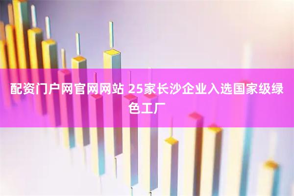 配资门户网官网网站 25家长沙企业入选国家级绿色工厂