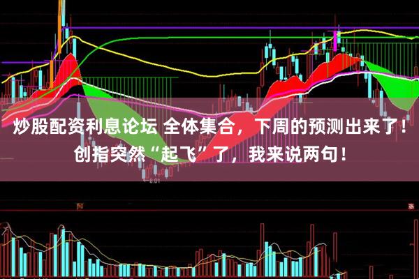 炒股配资利息论坛 全体集合,下周的预测出来了!创指突然“起飞”了,我来说两句!