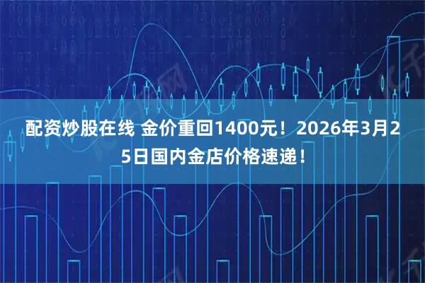 配资炒股在线 金价重回1400元!2026年3月25日国内金店价格速递!