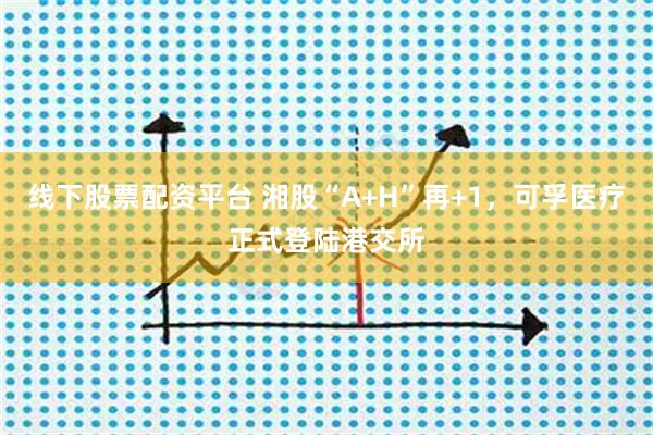 线下股票配资平台 湘股“A+H”再+1，可孚医疗正式登陆港交所