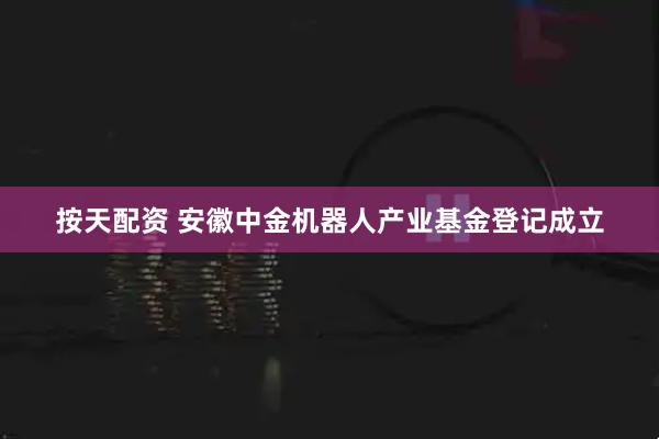 按天配资 安徽中金机器人产业基金登记成立