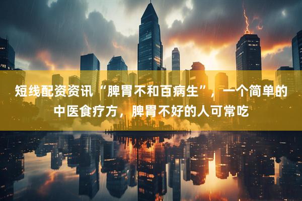 短线配资资讯 “脾胃不和百病生”，一个简单的中医食疗方，脾胃不好的人可常吃