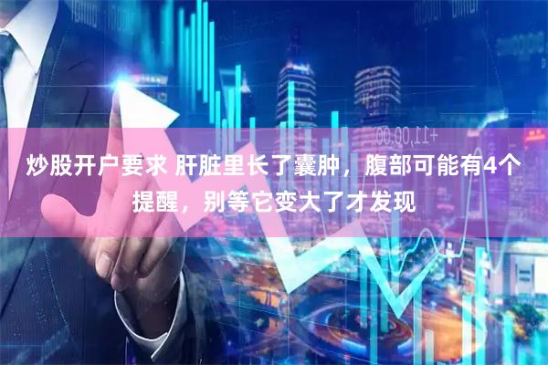 炒股开户要求 肝脏里长了囊肿，腹部可能有4个提醒，别等它变大了才发现