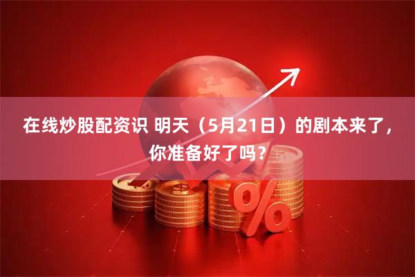 在线炒股配资识 明天（5月21日）的剧本来了，你准备好了吗？