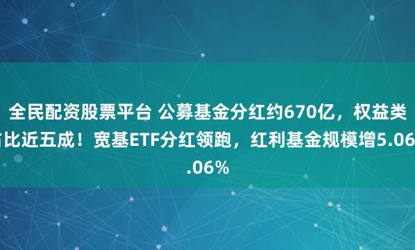 全民配资股票平台 公募基金分红约670亿，权益类占比近五成！宽基ETF分红领跑，红利基金规模增5.06%