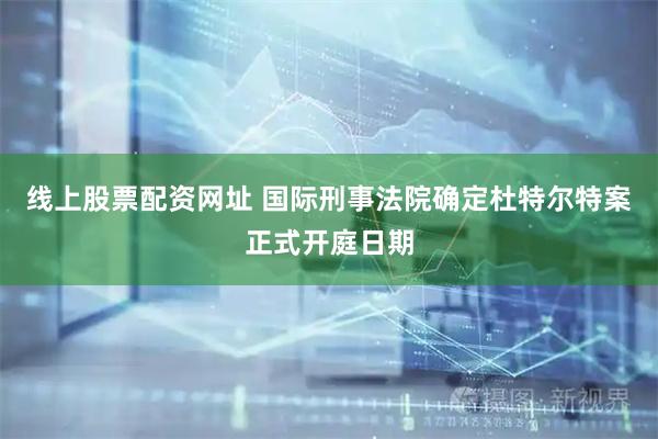 线上股票配资网址 国际刑事法院确定杜特尔特案正式开庭日期