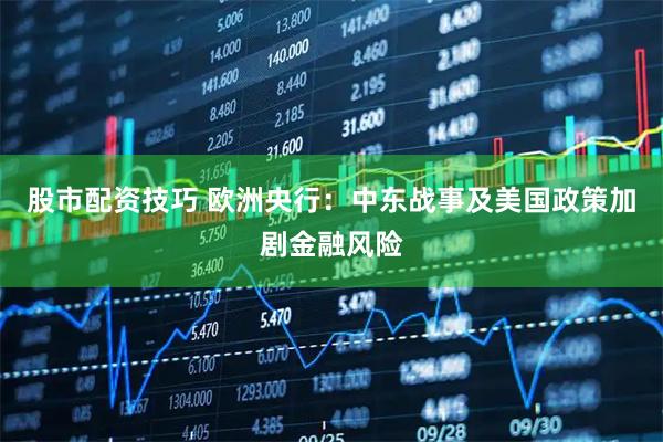 股市配资技巧 欧洲央行：中东战事及美国政策加剧金融风险