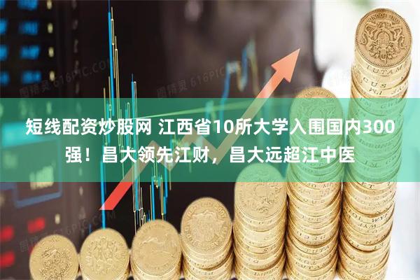 短线配资炒股网 江西省10所大学入围国内300强！昌大领先江财，昌大远超江中医