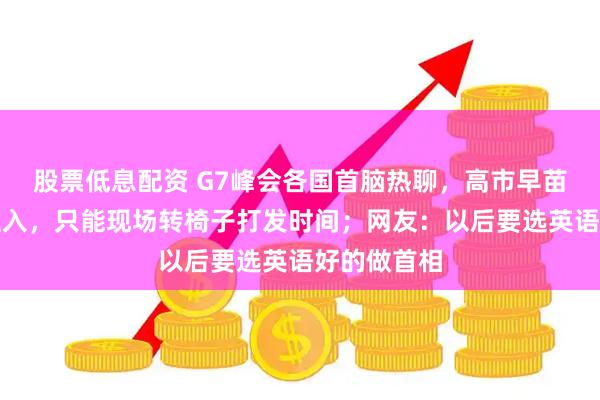 股票低息配资 G7峰会各国首脑热聊，高市早苗被曝无法融入，只能现场转椅子打发时间；网友：以后要选英语好的做首相