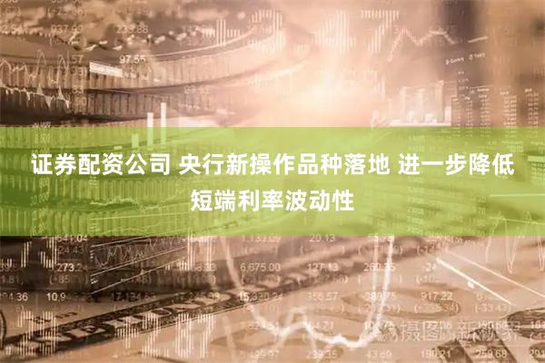 证券配资公司 央行新操作品种落地 进一步降低短端利率波动性