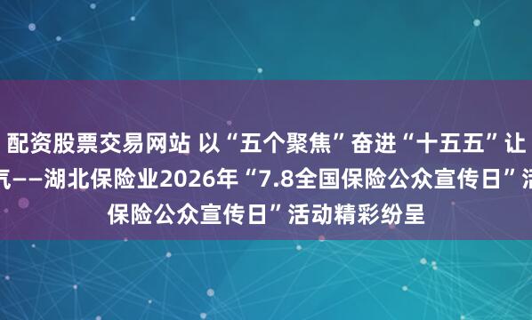 配资股票交易网站 以“五个聚焦”奋进“十五五”让前行更有底气——湖北保险业2026年“7.8全国保险公众宣传日”活动精彩纷呈