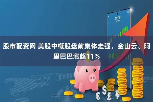 股市配资网 美股中概股盘前集体走强，金山云、阿里巴巴涨超11%