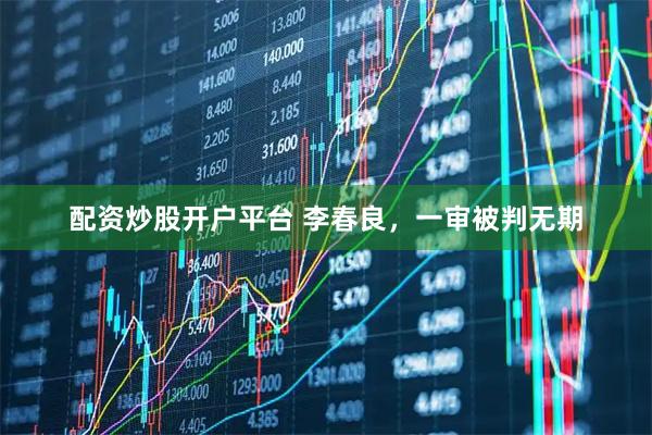 配资炒股开户平台 李春良，一审被判无期