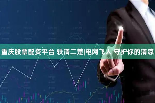 重庆股票配资平台 轶清二楚|电网飞人 守护你的清凉