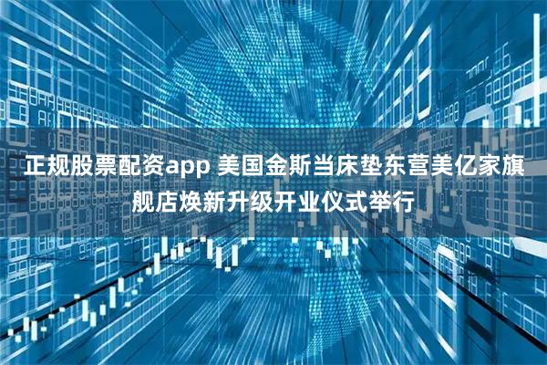 正规股票配资app 美国金斯当床垫东营美亿家旗舰店焕新升级开业仪式举行