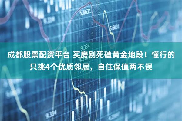 成都股票配资平台 买房别死磕黄金地段！懂行的只挑4个优质邻居，自住保值两不误