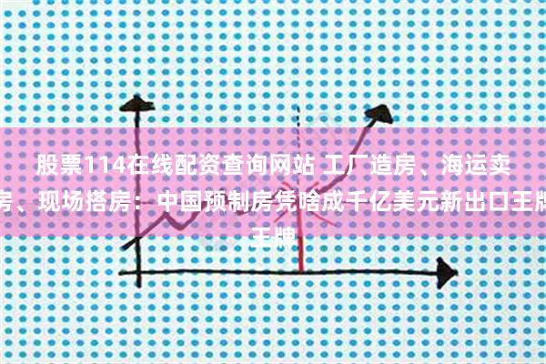 股票114在线配资查询网站 工厂造房、海运卖房、现场搭房:中国预制房凭啥成千亿美元新出口王牌