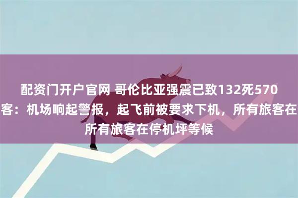 配资门开户官网 哥伦比亚强震已致132死570伤，中国游客：机场响起警报，起飞前被要求下机，所有旅客在停机坪等候