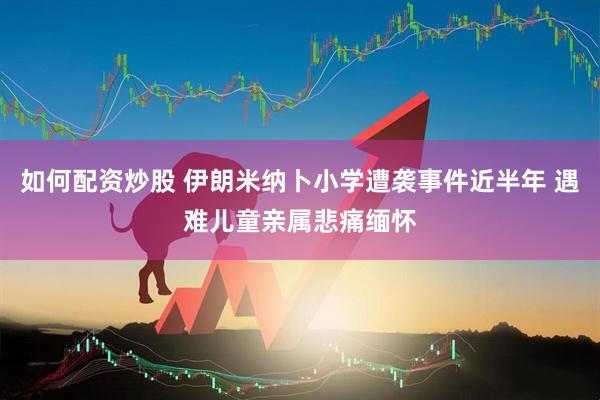 如何配资炒股 伊朗米纳卜小学遭袭事件近半年 遇难儿童亲属悲痛缅怀